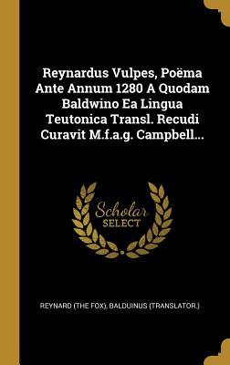 Reynardus Vulpes, Poëma Ante Annum 1280 A Quodam Baldwino Ea Lingua Teutonica Transl. Recudi Curavit M.f.a.g. Campbell... (Latin Edition)