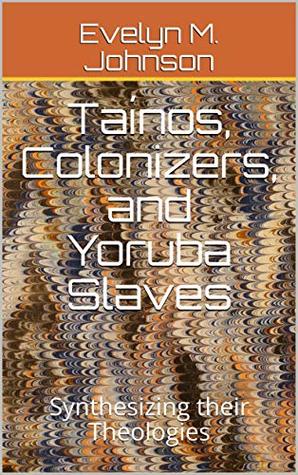 Taínos, Colonizers, and Yoruba Slaves: Synthesizing their Theologies (Kindle Edition)