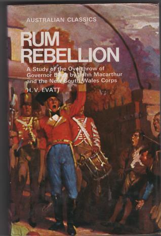 Rum Rebellion: A Study Of The Overthrow Of Governor Bligh By John Macarthur And The New South Wales Corps