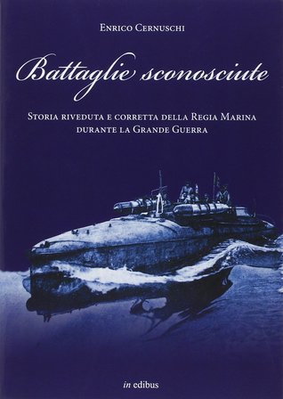 Battaglie sconosciute. Storia riveduta e corretta della Regia Marina durante la Grande Guerra