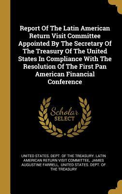 Report Of The Latin American Return Visit Committee Appointed By The Secretary Of The Treasury Of The United States In Compliance With The Resolution Of The First Pan American Financial Conference