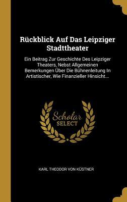Rückblick Auf Das Leipziger Stadttheater: Ein Beitrag Zur Geschichte Des Leipziger Theaters, Nebst Allgemeinen Bemerkungen Über Die Bühnenleitung In Artistischer, Wie Finanzieller Hinsicht...