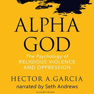 Alpha God: The Psychology of Religious Violence and Oppression