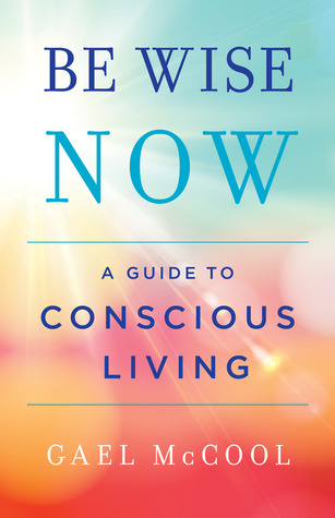 Be Wise Now: A Guide to Conscious Living