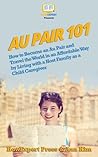 Au Pair 101: How to Become an Au Pair and Travel the World in an Affordable Way by Living with a Host Family as a Child Caregiver