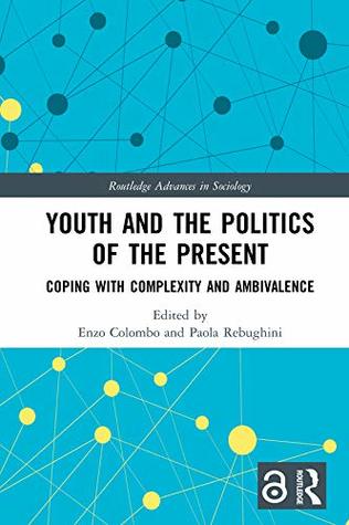 Youth and the Politics of the Present: Coping with Complexity and Ambivalence (Routledge Advances in Sociology)