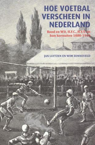 Hoe voetbal verscheen in Nederland: Rood en Wit, H.F.C., H.V.V. en hun kornuiten 1880-1910
