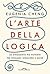 L'arte della logica: Lo strumento più potente per pensare, scegliere e agire