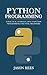 Python Programming: A Practical Introduction To Python Programming For Total Beginners