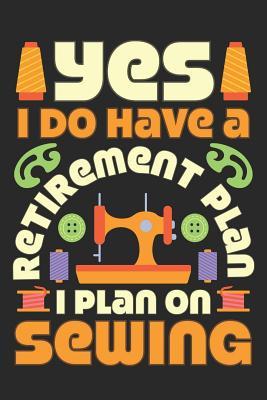 Yes I Do Have A Retirement Plan I Plan On Sewing: Sewing Journal, Sewer Notebook, Gift for Sewers, Quilter Presents, Quilting Planner
