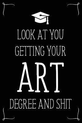 Look At You Getting Your Art Degree And Shit: Funny Blank Notebook for Degree Holder or Graduate