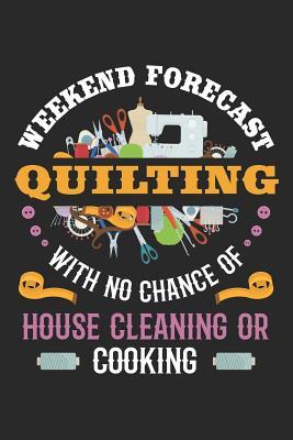 Weekend Forecast Quilting With No Chance of House Cleaning or Cooking: Quilting Journal, Quilt Notebook, Gift for Quilter, Sewer Presents, Quilts Pattern Planner