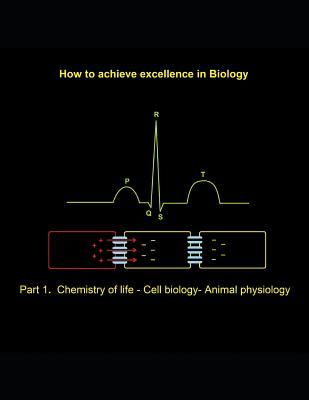 How to achieve excellence in Biology: Part 1. Chemistry of life - Cell biology - Animal physiology
