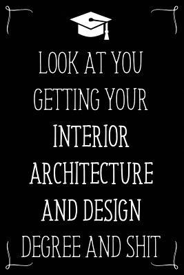 Look At You Getting Your Interior Architecture And Design Degree And Shit: Funny Blank Notebook for Degree Holder or Graduate