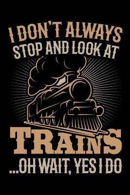 I Don't Always Stop and Look at Trains Oh Wait Yes I Do: Train Journal, Train Conductor Notebook, Train Engineer Gifts, Railroad Locomotive Lovers,