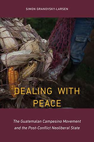 Dealing with Peace: The Guatemalan Campesino Movement and the Post-Conflict Neoliberal State (Studies in Comparative Political Economy and Public Policy)