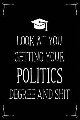 Look At You Getting Your Politics Degree And Shit: Funny Blank Notebook for Degree Holder or Graduate