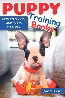 PUPPY TRAINING BOOK: HOW TO CHOOSE AND TRAIN YOUR DOG (puppy sleep training, dog books for adults, dog lessons, dog intelligence, dog facts)