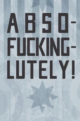 Abso-Fucking-Lutely!: Notebook 120 Lined Pages 6" x 9"