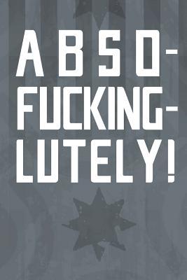 Abso-Fucking-Lutely!: Notebook 120 Lined Pages 6" x 9"