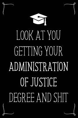 Look At You Getting Your Administration Of Justice Degree And Shit: Funny Blank Notebook for Degree Holder or Graduate (Gag Gifts for Graduation)