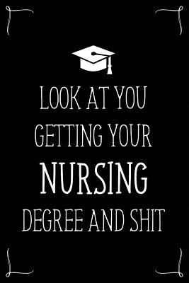 Look At You Getting Your Nursing Degree And Shit: Funny Blank Notebook for Degree Holder or Graduate