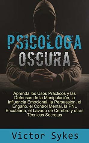 Psicología Oscura: Aprenda los usos Practicos y las defensas de la manipulacion, la influencia emocional y otras tecnicas secretas (Libro en Español) (Spanish Edition)