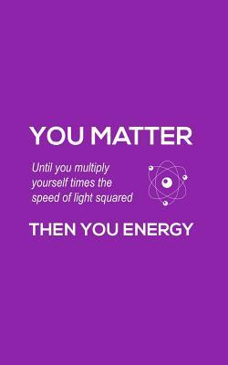 You Matter You Energy: You Matter You Energy Notebook - Physics Funny Science Doodle Diary Book Gift For Math Physic Teacher Or Biology Student Major Who Loves Geeky Nerdy Quote Saying of Atom Joke About Chemistry