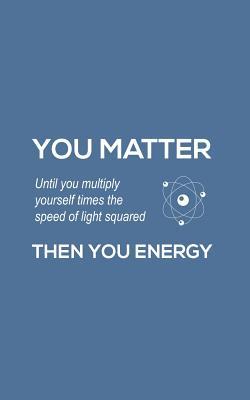 You Matter You Energy: You Matter You Energy Notebook - Physics Funny Science Doodle Diary Book Gift For Math Physic Teacher Or Biology Student Major Who Loves Geeky Nerdy Quote Saying of Atom Joke About Chemistry