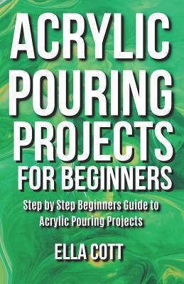 Acrylic Pouring Projects For Beginners: Step by Step Beginners Guide to Acrylic Pouring Projects