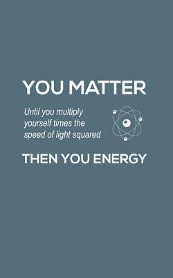 You Matter You Energy: You Matter You Energy Notebook - Physics Funny Science Doodle Diary Book Gift For Math Physic Teacher Or Biology Student Major Who Loves Geeky Nerdy Quote Saying of Atom Joke About Chemistry
