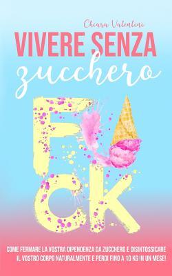 Vivere senza zucchero: Come fermare la vostra dipendenza da zucchero e disintossicare il vostro corpo naturalmente. E perdi fino a 10 kg in un mese!