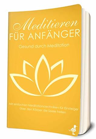 Meditieren für Anfänger: Gesund durch Meditation - Mit einfachen Meditationstechniken für Einsteiger über den Körper die Seele heilen (Entdecke Dich selbst 2) (German Edition)