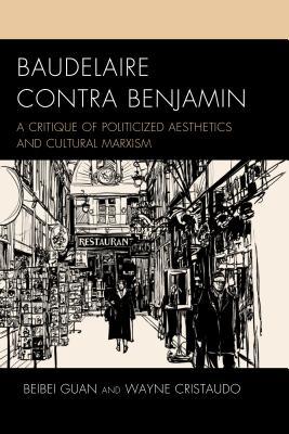 Baudelaire Contra Benjamin: A Critique of Politicized Aesthetics and Cultural Marxism (Politics, Literature, & Film)