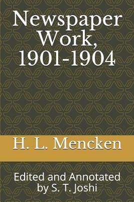 Newspaper Work, 1901-1904: Edited and Annotated by S. T. Joshi (Collected Essays and Journalism of H. L. Mencken)