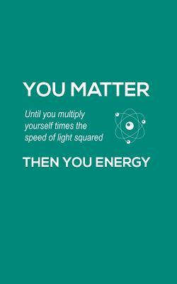 You Matter You Energy: You Matter You Energy Notebook - Physics Funny Science Doodle Diary Book Gift For Math Physic Teacher Or Biology Student Major Who Loves Geeky Nerdy Quote Saying of Atom Joke About Chemistry