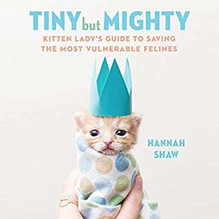 Tiny But Mighty Kitten Lady S Guide To Saving The Most Vulnerable Felines By Hannah Shaw Tiny But Mighty Kitten Lady S Guide To Saving The Most Vulnerable Felines By Hannah Shaw