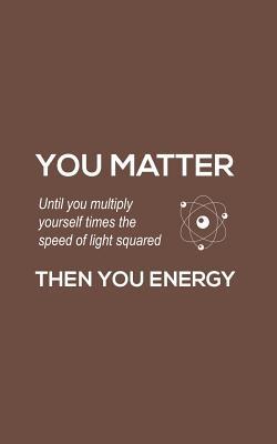 You Matter You Energy: You Matter You Energy Notebook - Physics Funny Science Doodle Diary Book Gift For Math Physic Teacher Or Biology Student Major Who Loves Geeky Nerdy Quote Saying of Atom Joke About Chemistry
