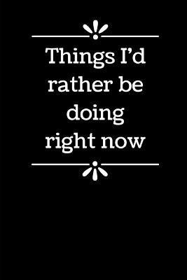 Things I'd Rather Be Doing Right Now: 6" x 9" - Blank Lined Notebook for Office Worker, Boss or Gag Gift