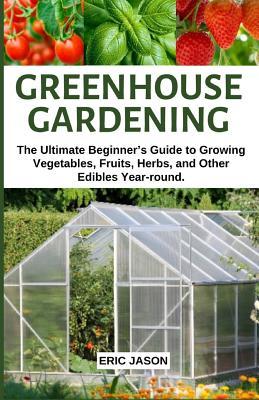 pdf download Greenhouse Gardening: The Ultimate Beginner's Guide to Growing Vegetables, Fruits, Herbs, and Other Edibles Year-round.