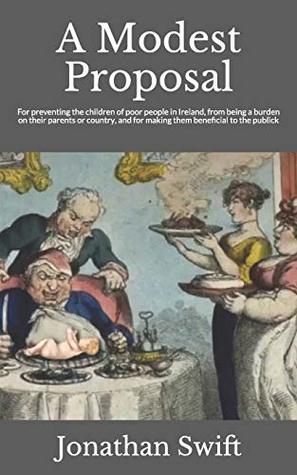 A Modest Proposal: For preventing the children of poor people in Ireland, from being a burden on their parents or country, and for making them beneficial to the publick