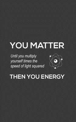 You Matter You Energy: You Matter You Energy Notebook - Physics Funny Science Doodle Diary Book Gift For Math Physic Teacher Or Biology Student Major Who Loves Geeky Nerdy Quote Saying of Atom Joke About Chemistry