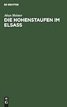 Die Hohenstaufen im Elsass: Mit besonderer Berücksichtigung des Reichsbesitzes und des Familiengutes derselben im Elsass 1079–1255 (German Edition)