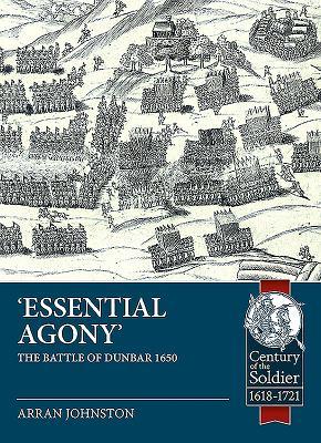 Essential Agony: The Battle of Dunbar 1650 (Century of the Soldier 1618-1721)