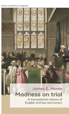Madness on trial: A transatlantic history of English civil law and lunacy (Social Histories of Medicine, 23)