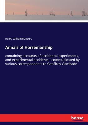 Annals of Horsemanship: containing accounts of accidental experiments, and experimental accidents - communicated by various correspondents to Geoffrey Gambado