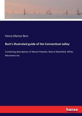 Burt's illustrated guide of the Connecticut valley: Containing descriptions of Mount Holyoke, Mount Mansfield, White Mountains etc.