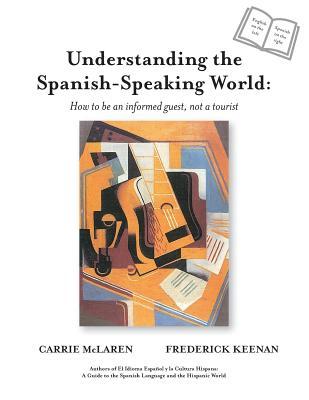 Understanding the Spanish-Speaking World: How to be an informed guest, not a tourist.