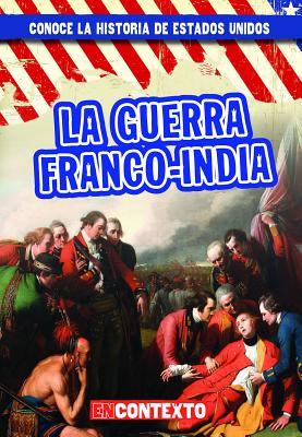 La guerra franco-india (The French and Indian War) (Conoce la historia de Estados Unidos / A Look at US History) (Spanish Edition)