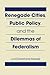 Renegade Cities, Public Policy, and the Dilemmas of Federalism